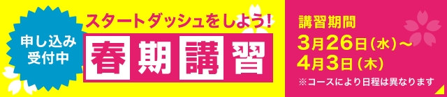 スタートダッシュをしよう！春期特別講座 講習期間 3月26日（水）～4月3日（水） ※コースにより日程は異なります